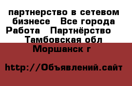 партнерство в сетевом бизнесе - Все города Работа » Партнёрство   . Тамбовская обл.,Моршанск г.